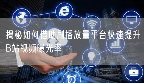 揭秘如何借助刷播放量平台快速提升B站视频曝光率