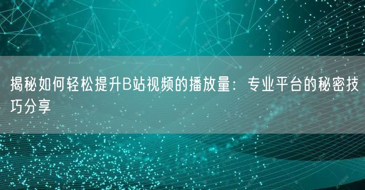 揭秘如何轻松提升B站视频的播放量：专业平台的秘密技巧分享