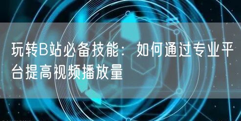 玩转B站必备技能：如何通过专业平台提高视频播放量