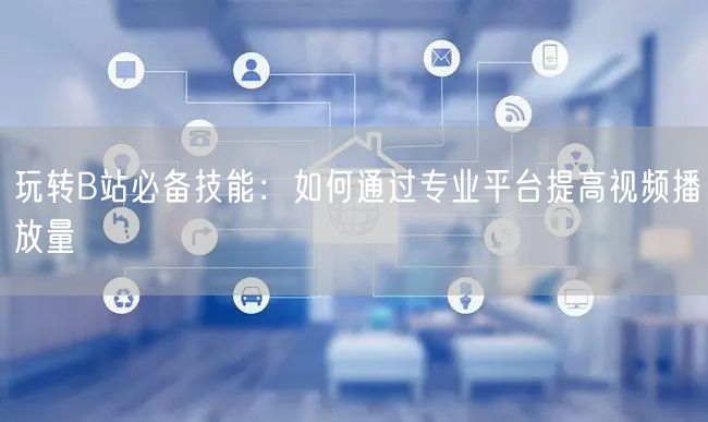 玩转B站必备技能：如何通过专业平台提高视频播放量