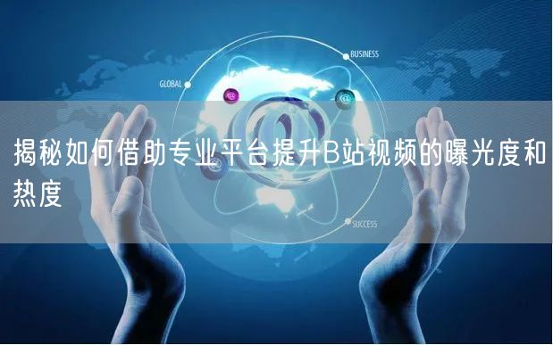 揭秘如何借助专业平台提升B站视频的曝光度和热度