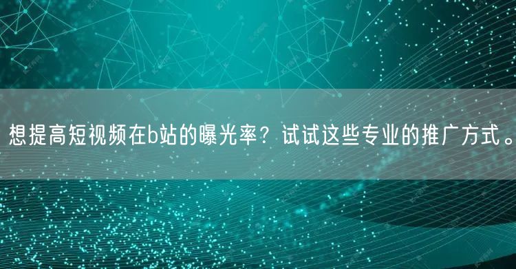 想提高短视频在b站的曝光率？试试这些专业的推广方式。