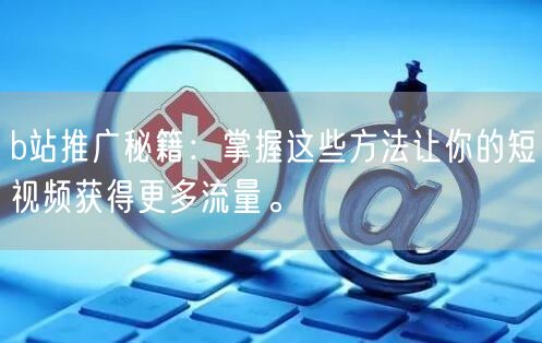 b站推广秘籍：掌握这些方法让你的短视频获得更多流量。