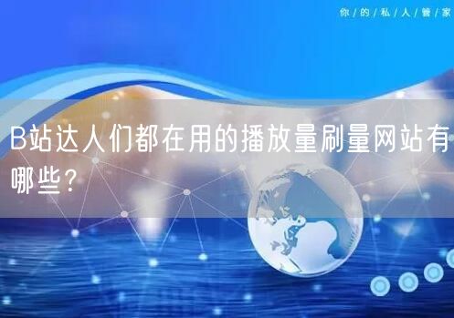 B站达人们都在用的播放量刷量网站有哪些？