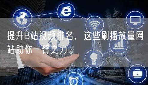 提升B站视频排名，这些刷播放量网站助你一臂之力。