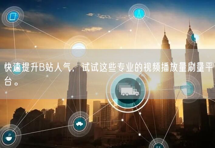 快速提升B站人气，试试这些专业的视频播放量刷量平台。