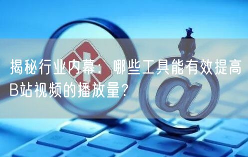 揭秘行业内幕：哪些工具能有效提高B站视频的播放量？