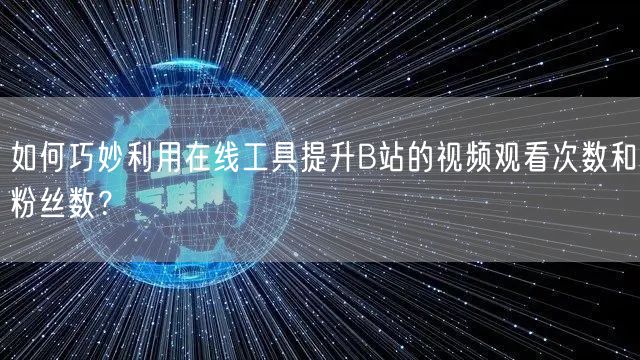 如何巧妙利用在线工具提升B站的视频观看次数和粉丝数？