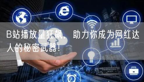 B站播放量狂飙，助力你成为网红达人的秘密武器！