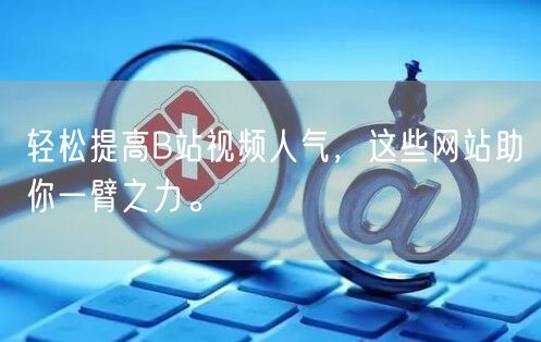 轻松提高B站视频人气，这些网站助你一臂之力。