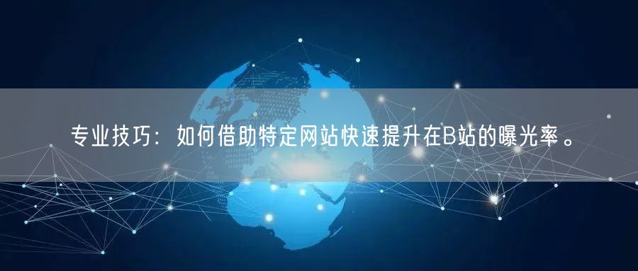 专业技巧：如何借助特定网站快速提升在B站的曝光率。