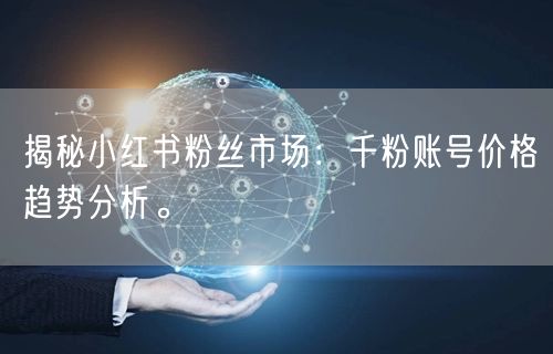 揭秘小红书粉丝市场：千粉账号价格趋势分析。