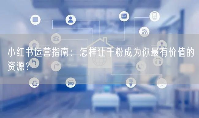 小红书运营指南：怎样让千粉成为你最有价值的资源？