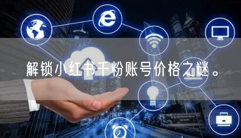 解锁小红书千粉账号价格之谜。