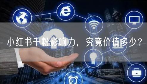小红书千粉影响力，究竟价值多少？