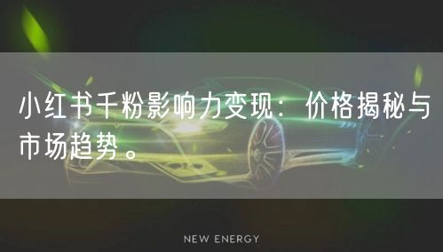小红书千粉影响力变现：价格揭秘与市场趋势。