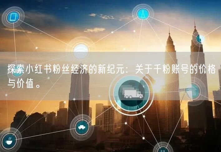 探索小红书粉丝经济的新纪元：关于千粉账号的价格与价值。