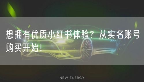 想拥有优质小红书体验？从实名账号购买开始！