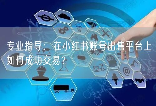 专业指导：在小红书账号出售平台上如何成功交易？