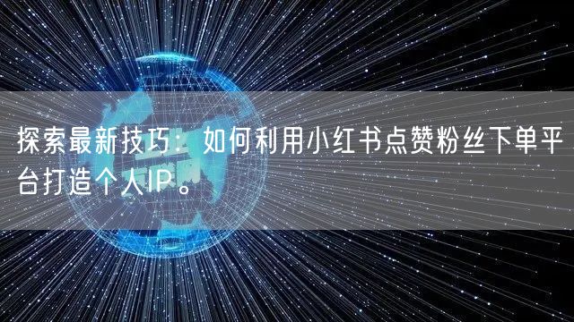 探索最新技巧：如何利用小红书点赞粉丝下单平台打造个人IP。