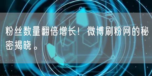 粉丝数量翻倍增长！微博刷粉网的秘密揭晓。