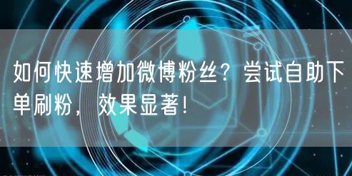 如何快速增加微博粉丝？尝试自助下单刷粉，效果显著！