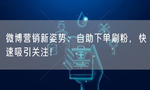 微博营销新姿势：自助下单刷粉，快速吸引关注！