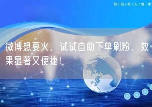 微博想要火，试试自助下单刷粉，效果显著又便捷！