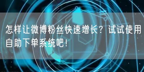 怎样让微博粉丝快速增长？试试使用自助下单系统吧！