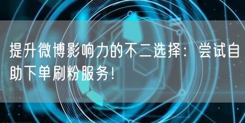 提升微博影响力的不二选择：尝试自助下单刷粉服务！