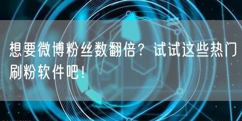 想要微博粉丝数翻倍？试试这些热门刷粉软件吧！