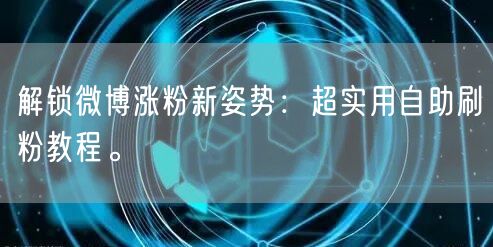 解锁微博涨粉新姿势：超实用自助刷粉教程。