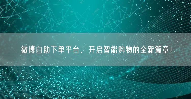 微博自助下单平台,开启智能购物的全新篇章!