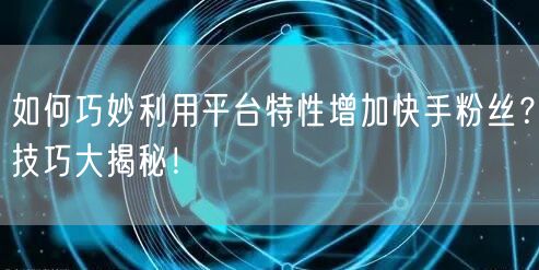 如何巧妙利用平台特性增加快手粉丝？技巧大揭秘！