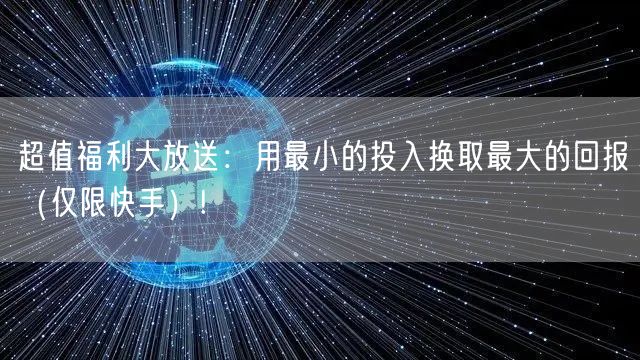 超值福利大放送：用最小的投入换取最大的回报（仅限快手）!