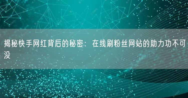 揭秘快手网红背后的秘密：在线刷粉丝网站的助力功不可没