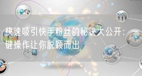 快速吸引快手粉丝的秘诀大公开：一键操作让你脱颖而出