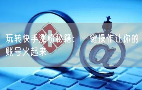 玩转快手涨粉秘籍：一键操作让你的账号火起来