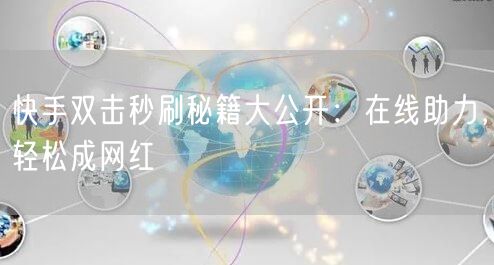 快手双击秒刷秘籍大公开：在线助力，轻松成网红