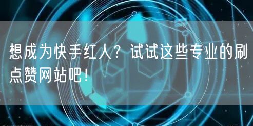 想成为快手红人？试试这些专业的刷点赞网站吧！