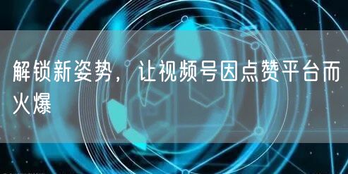 解锁新姿势，让视频号因点赞平台而火爆