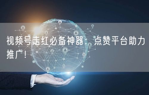 视频号走红必备神器：点赞平台助力推广！