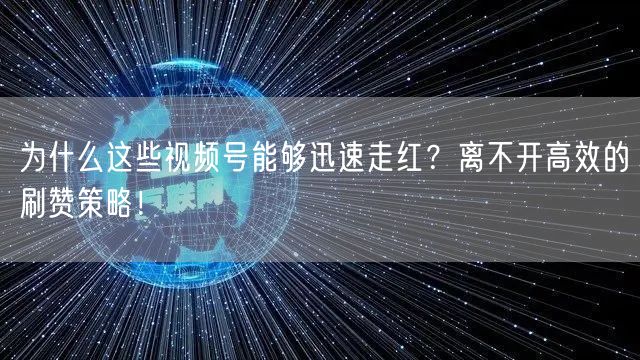 为什么这些视频号能够迅速走红？离不开高效的刷赞策略！