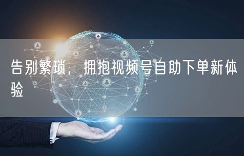 告别繁琐，拥抱视频号自助下单新体验