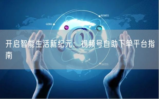 开启智能生活新纪元：视频号自助下单平台指南