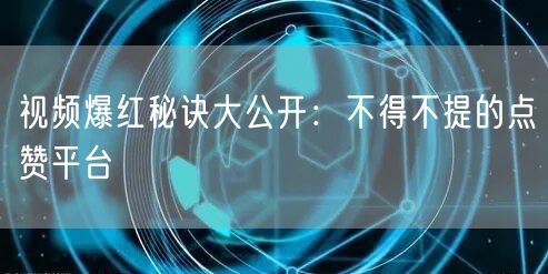 视频爆红秘诀大公开：不得不提的点赞平台