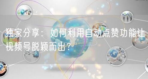独家分享：如何利用自动点赞功能让视频号脱颖而出？