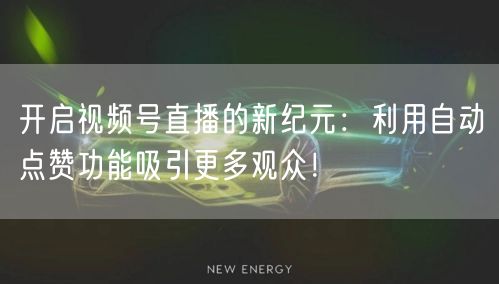开启视频号直播的新纪元：利用自动点赞功能吸引更多观众！