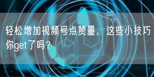 轻松增加视频号点赞量，这些小技巧你get了吗？
