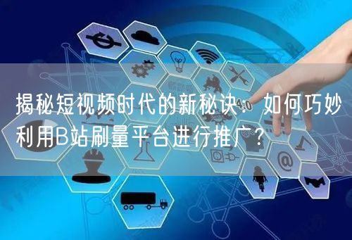 揭秘短视频时代的新秘诀：如何巧妙利用B站刷量平台进行推广？